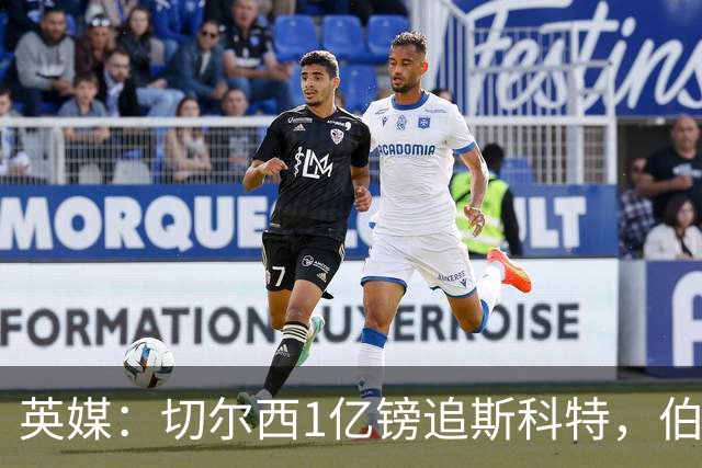 英媒：切尔西1亿镑追斯科特，伯恩茅斯考虑出售